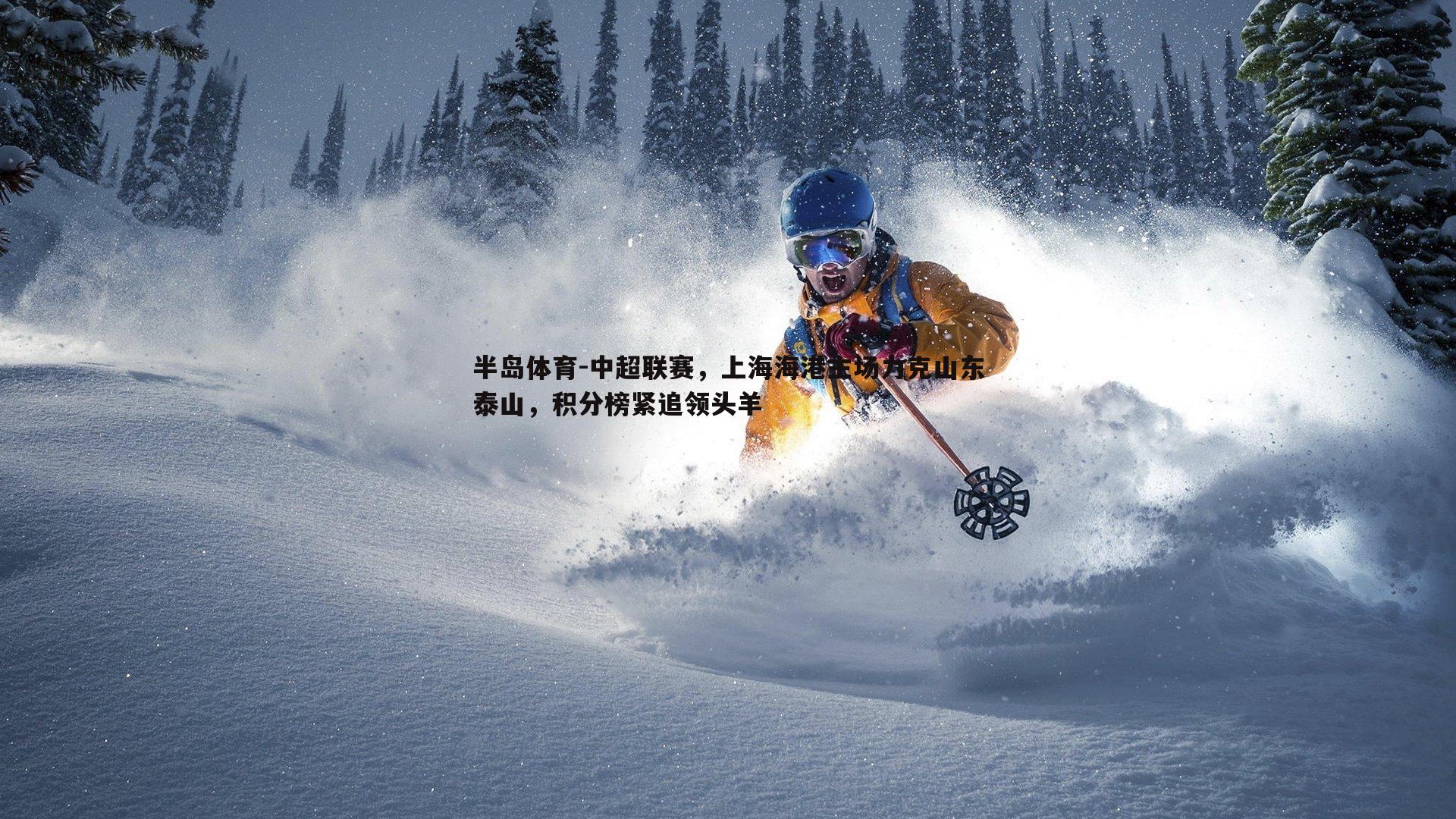 中超联赛，上海海港主场力克山东泰山，积分榜紧追领头羊