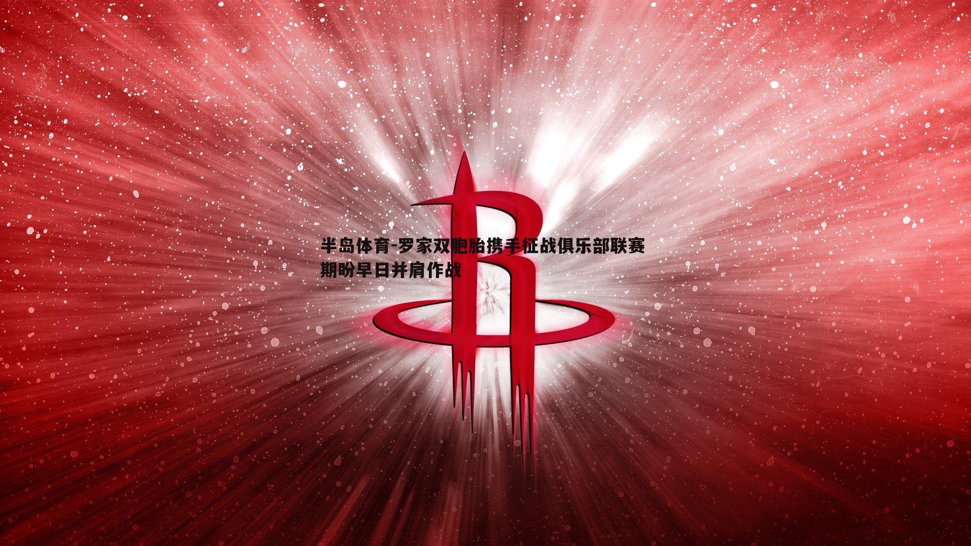 罗家双胞胎携手征战俱乐部联赛 期盼早日并肩作战