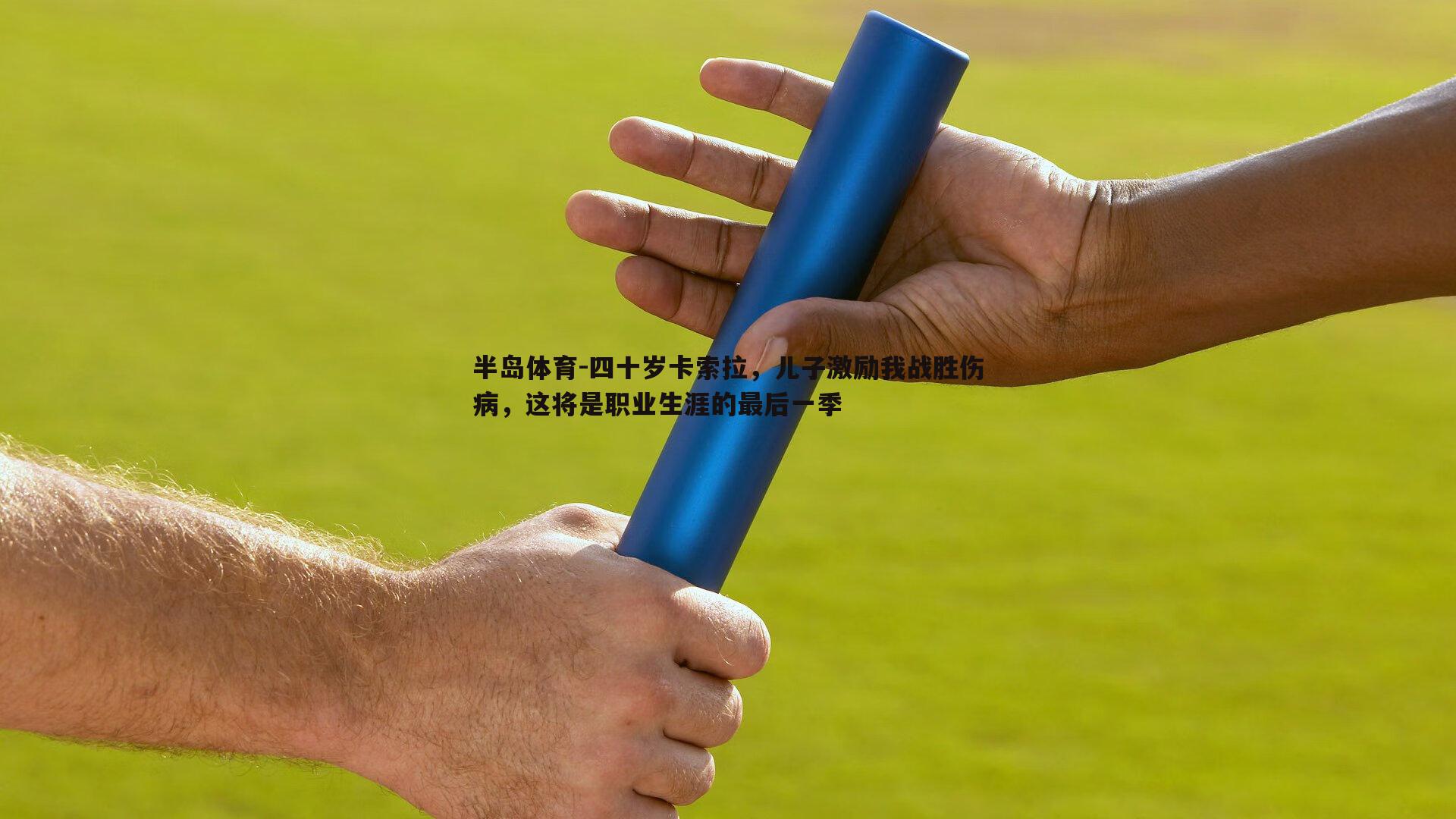 四十岁卡索拉，儿子激励我战胜伤病，这将是职业生涯的最后一季